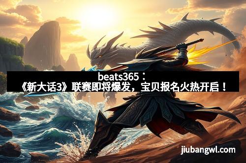 beats365：《新大话3》联赛即将爆发，宝贝报名火热开启！