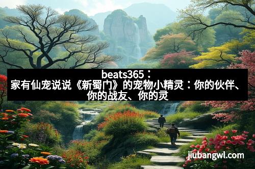 beats365：家有仙宠说说《新蜀门》的宠物小精灵：你的伙伴、你的战友、你的灵魂伴侣